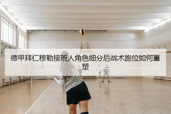 德甲拜仁穆勒接班人角色细分后战术跑位如何重塑