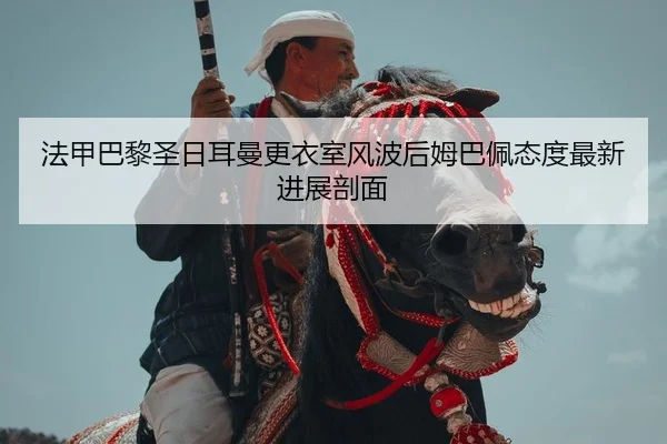 法甲巴黎圣日耳曼更衣室风波后姆巴佩态度最新进展剖面