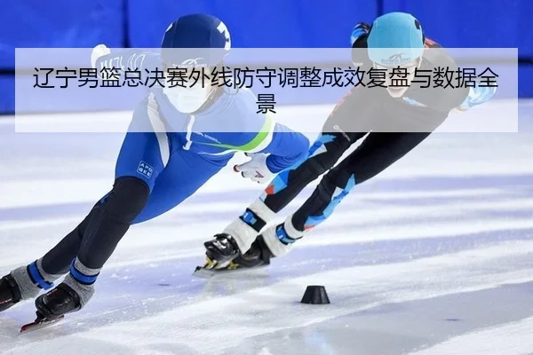 辽宁男篮总决赛外线防守调整成效复盘与数据全景