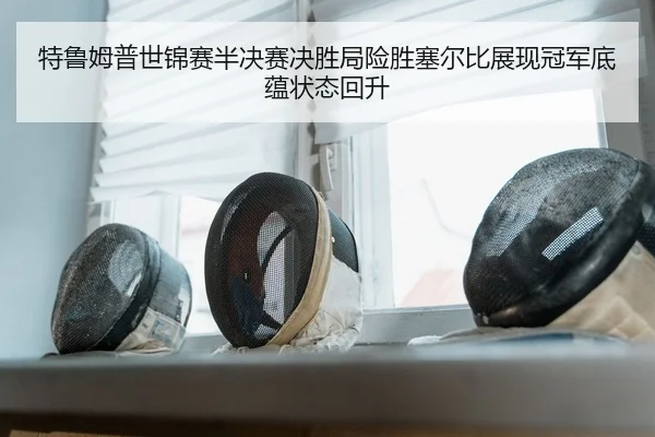 特鲁姆普世锦赛半决赛决胜局险胜塞尔比展现冠军底蕴状态回升