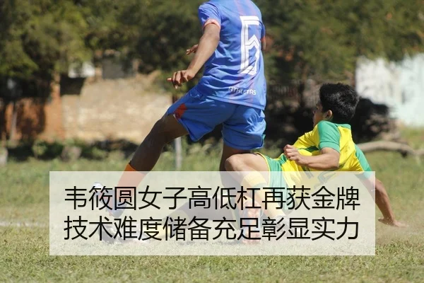 韦筱圆女子高低杠再获金牌 技术难度储备充足彰显实力